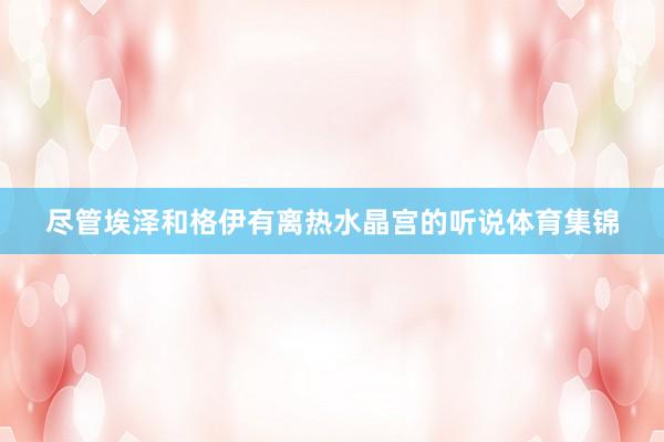 尽管埃泽和格伊有离热水晶宫的听说体育集锦