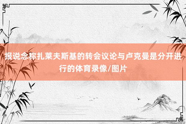 报说念称扎莱夫斯基的转会议论与卢克曼是分开进行的体育录像/图片
