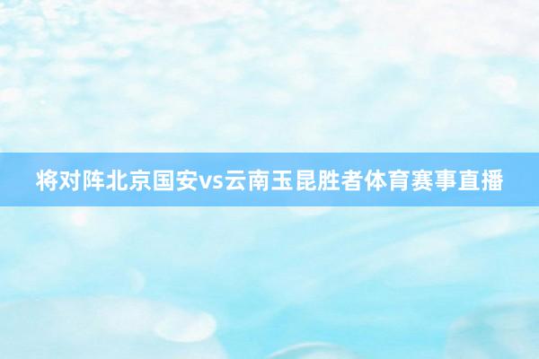 将对阵北京国安vs云南玉昆胜者体育赛事直播