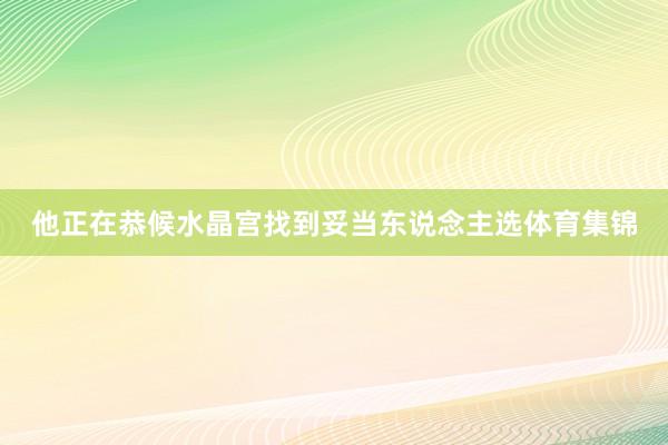 他正在恭候水晶宫找到妥当东说念主选体育集锦