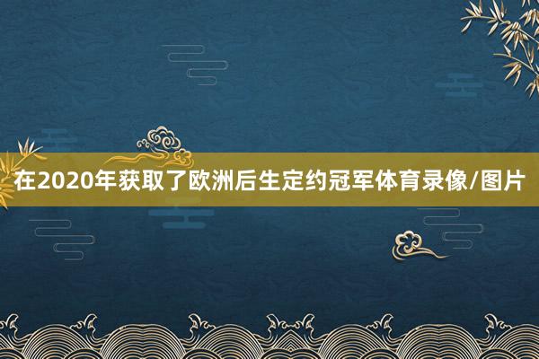 在2020年获取了欧洲后生定约冠军体育录像/图片