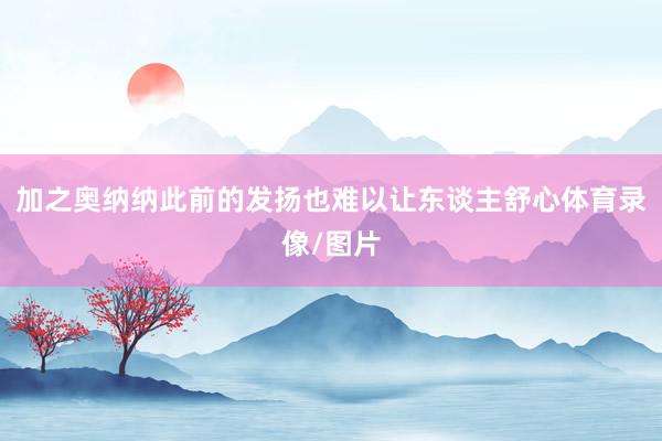 加之奥纳纳此前的发扬也难以让东谈主舒心体育录像/图片
