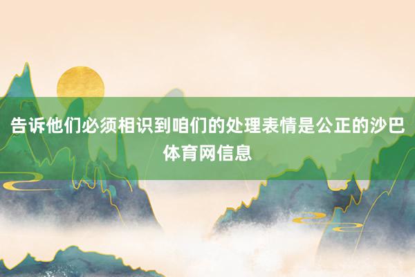 告诉他们必须相识到咱们的处理表情是公正的沙巴体育网信息