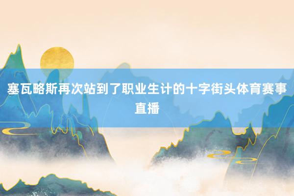 塞瓦略斯再次站到了职业生计的十字街头体育赛事直播