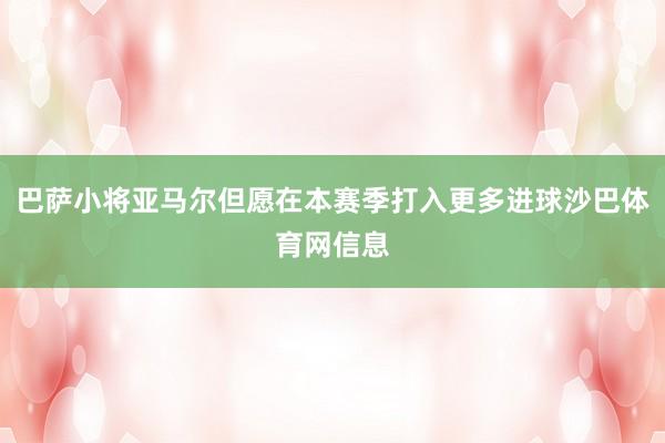 巴萨小将亚马尔但愿在本赛季打入更多进球沙巴体育网信息