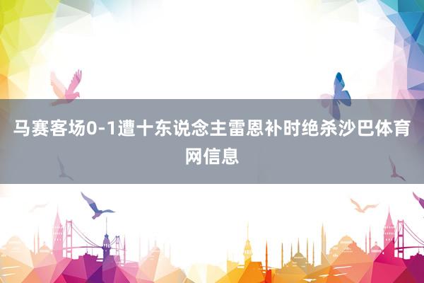 马赛客场0-1遭十东说念主雷恩补时绝杀沙巴体育网信息