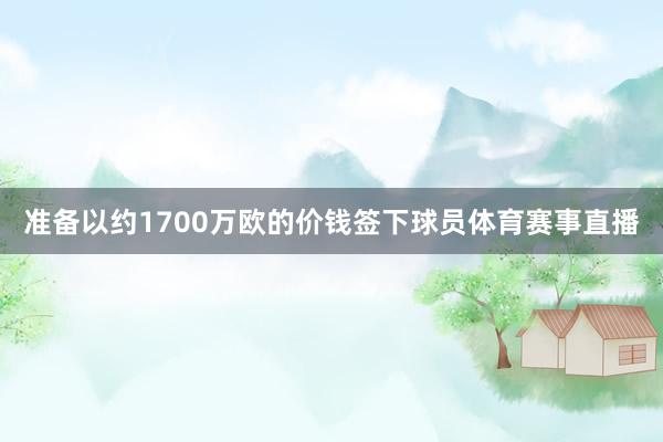 准备以约1700万欧的价钱签下球员体育赛事直播