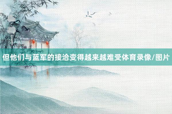 但他们与蓝军的接洽变得越来越难受体育录像/图片