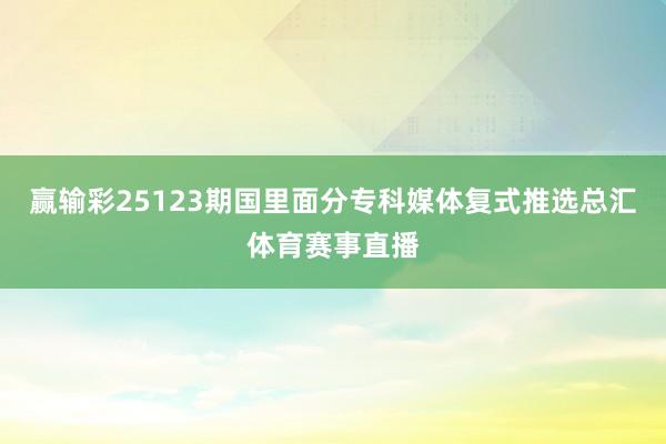 赢输彩25123期国里面分专科媒体复式推选总汇体育赛事直播