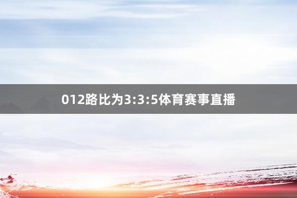 012路比为3:3:5体育赛事直播