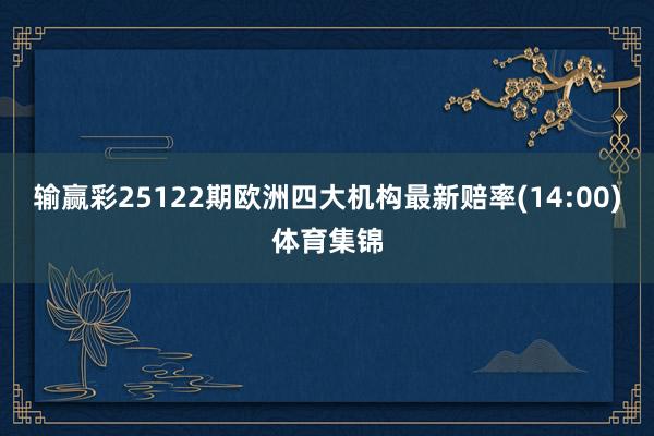 输赢彩25122期欧洲四大机构最新赔率(14:00)体育集锦