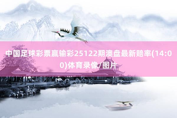 中国足球彩票赢输彩25122期澳盘最新赔率(14:00)体育录像/图片