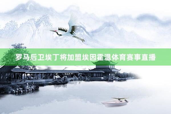 罗马后卫埃丁将加盟埃因霍温体育赛事直播