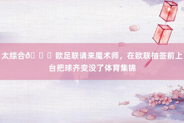 太综合😂欧足联请来魔术师，在欧联抽签前上台把球齐变没了体育集锦