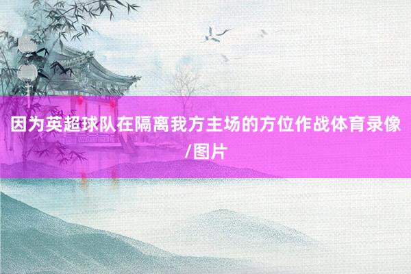 因为英超球队在隔离我方主场的方位作战体育录像/图片