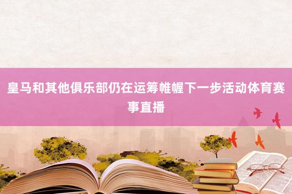 皇马和其他俱乐部仍在运筹帷幄下一步活动体育赛事直播