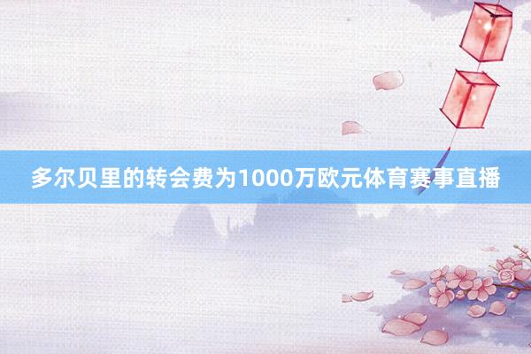多尔贝里的转会费为1000万欧元体育赛事直播