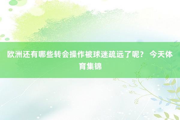 欧洲还有哪些转会操作被球迷疏远了呢？ 今天体育集锦