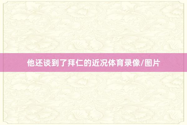 他还谈到了拜仁的近况体育录像/图片