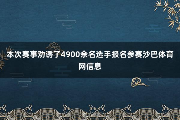 本次赛事劝诱了4900余名选手报名参赛沙巴体育网信息