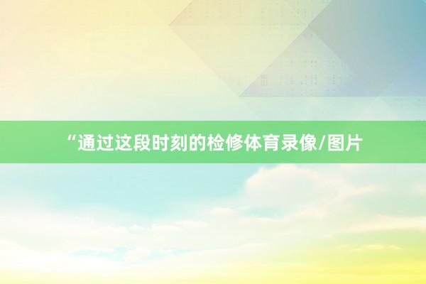 “通过这段时刻的检修体育录像/图片