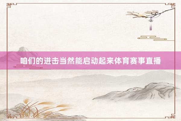 咱们的进击当然能启动起来体育赛事直播