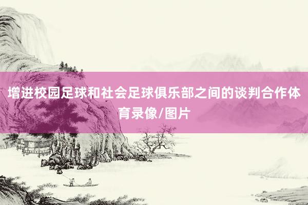 增进校园足球和社会足球俱乐部之间的谈判合作体育录像/图片