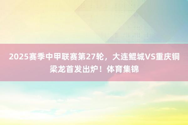 2025赛季中甲联赛第27轮，大连鲲城VS重庆铜梁龙首发出炉！体育集锦