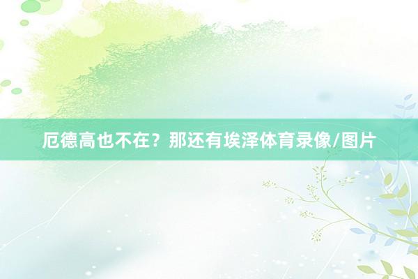 厄德高也不在？那还有埃泽体育录像/图片