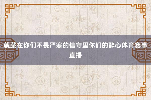 就藏在你们不畏严寒的信守里你们的醉心体育赛事直播