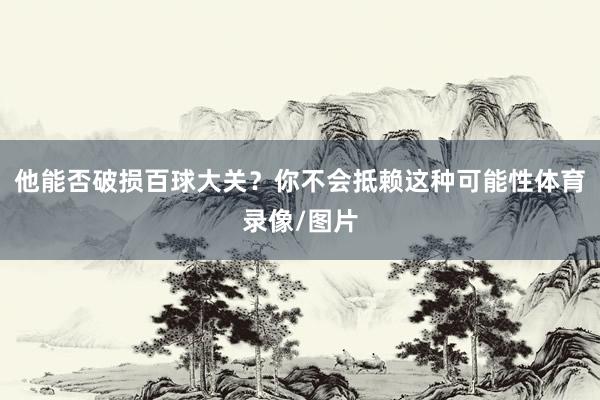 他能否破损百球大关？你不会抵赖这种可能性体育录像/图片