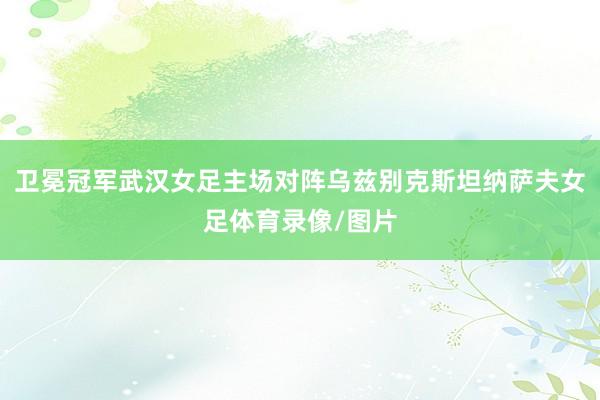 卫冕冠军武汉女足主场对阵乌兹别克斯坦纳萨夫女足体育录像/图片