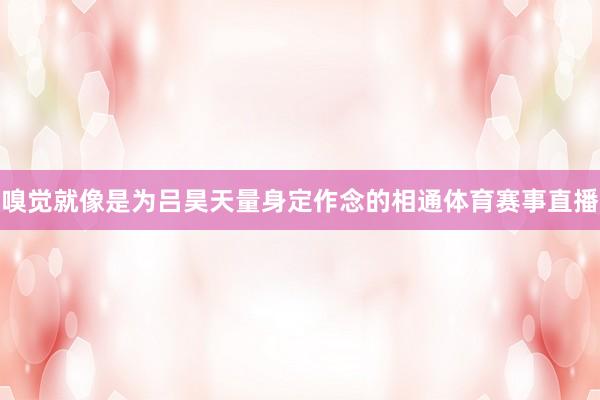 嗅觉就像是为吕昊天量身定作念的相通体育赛事直播
