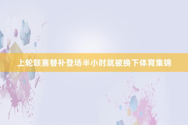 上轮联赛替补登场半小时就被换下体育集锦