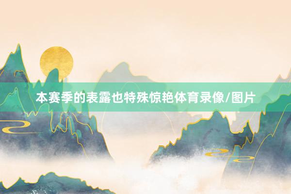本赛季的表露也特殊惊艳体育录像/图片