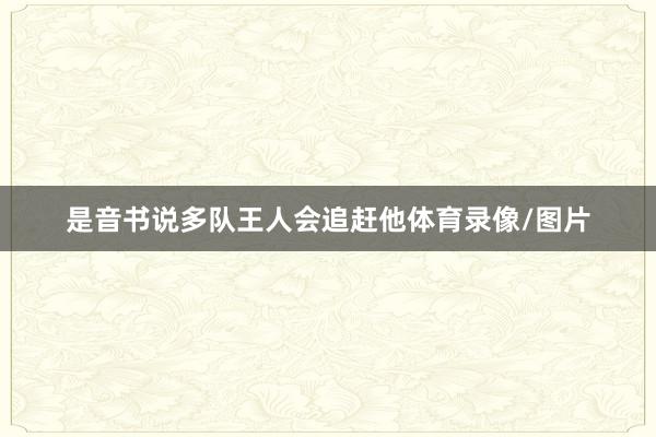 是音书说多队王人会追赶他体育录像/图片