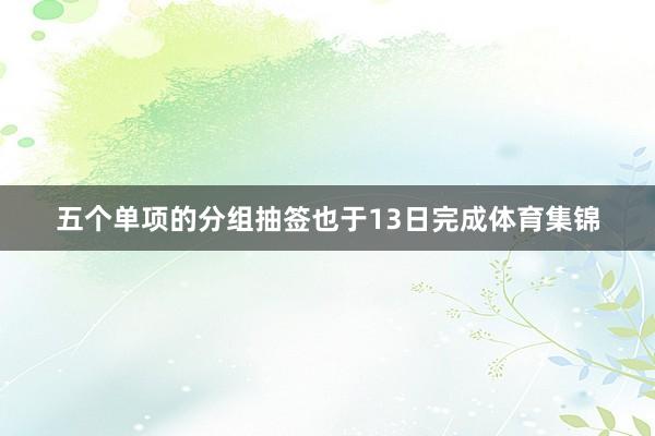 五个单项的分组抽签也于13日完成体育集锦