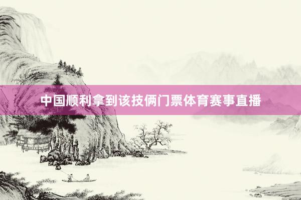 中国顺利拿到该技俩门票体育赛事直播