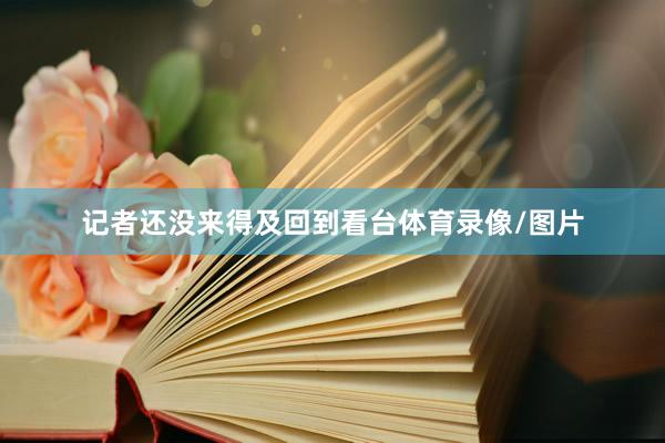 记者还没来得及回到看台体育录像/图片