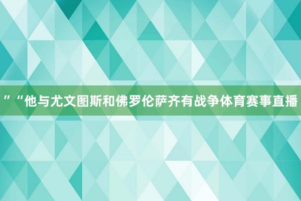 ”“他与尤文图斯和佛罗伦萨齐有战争体育赛事直播