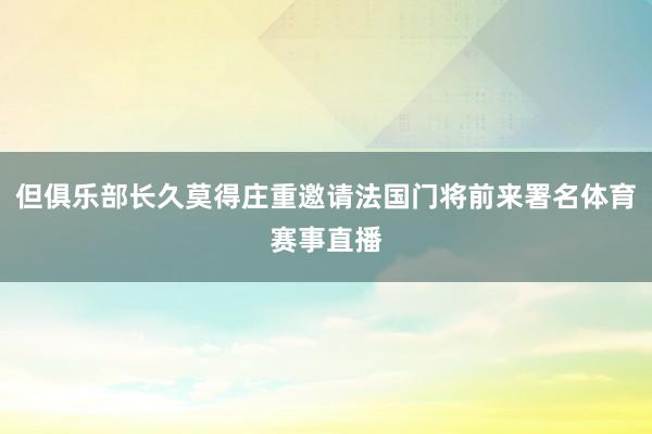 但俱乐部长久莫得庄重邀请法国门将前来署名体育赛事直播
