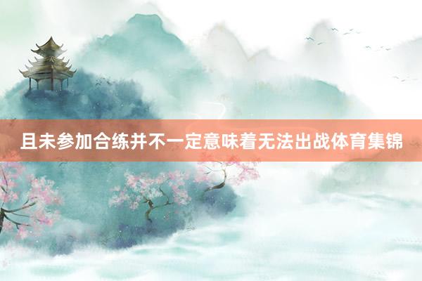 且未参加合练并不一定意味着无法出战体育集锦