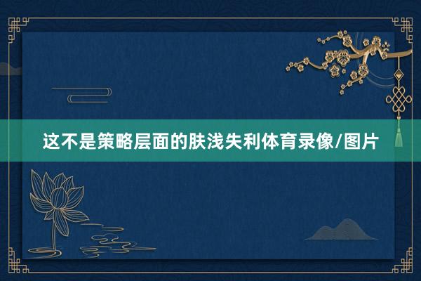 这不是策略层面的肤浅失利体育录像/图片
