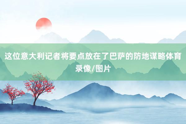这位意大利记者将要点放在了巴萨的防地谋略体育录像/图片
