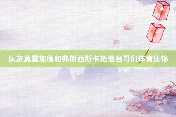 队友莫雷加德和弗朗西斯卡把他当哥们体育集锦