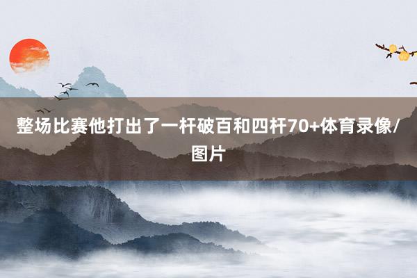 整场比赛他打出了一杆破百和四杆70+体育录像/图片