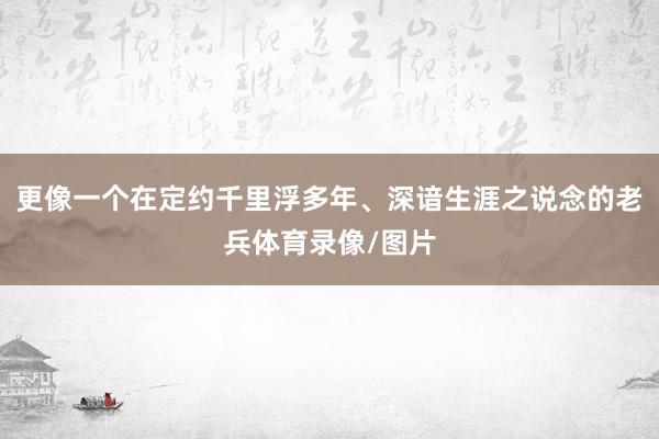 更像一个在定约千里浮多年、深谙生涯之说念的老兵体育录像/图片