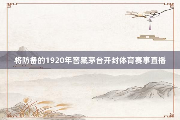 将防备的1920年窖藏茅台开封体育赛事直播