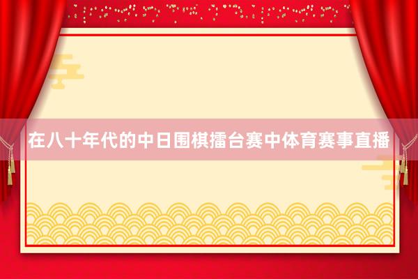 在八十年代的中日围棋擂台赛中体育赛事直播