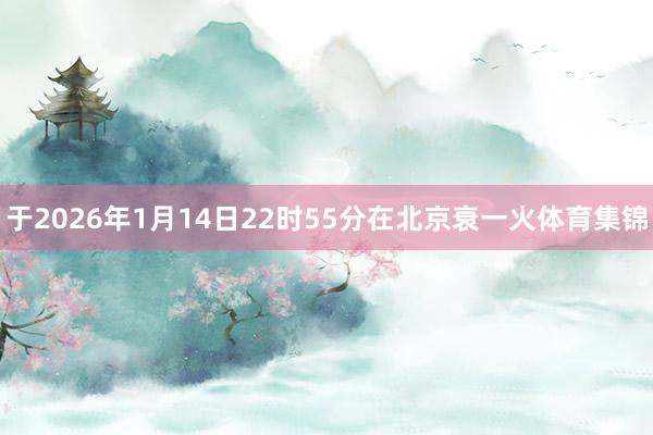 于2026年1月14日22时55分在北京衰一火体育集锦